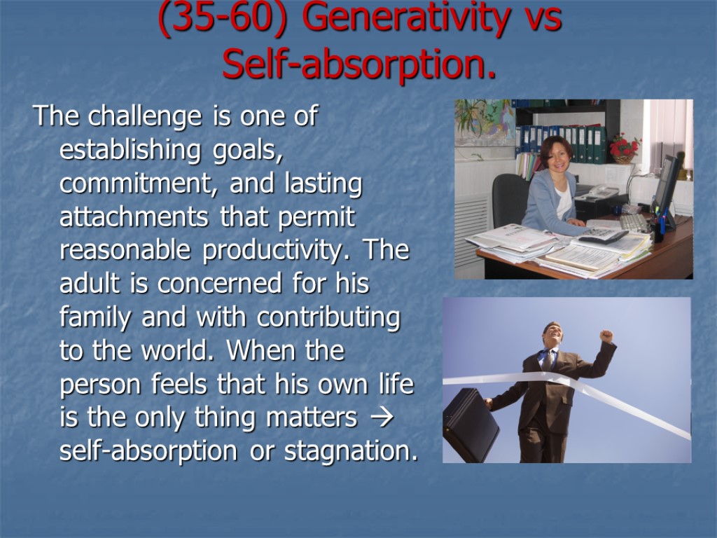 (35-60) Generativity vs Self-absorption. The challenge is one of establishing goals, commitment, and lasting